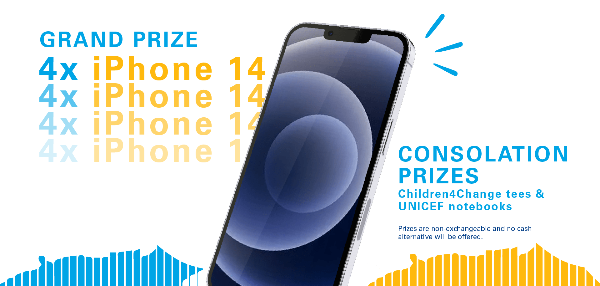 pmr_prizes An iphone 14. Next to it are words "grand prize 4 x iphone 14. Consolation prizes are children4change tees and UNICEF notebooks. Prizes are non-exchangeable and no cash alternative will be offered."
