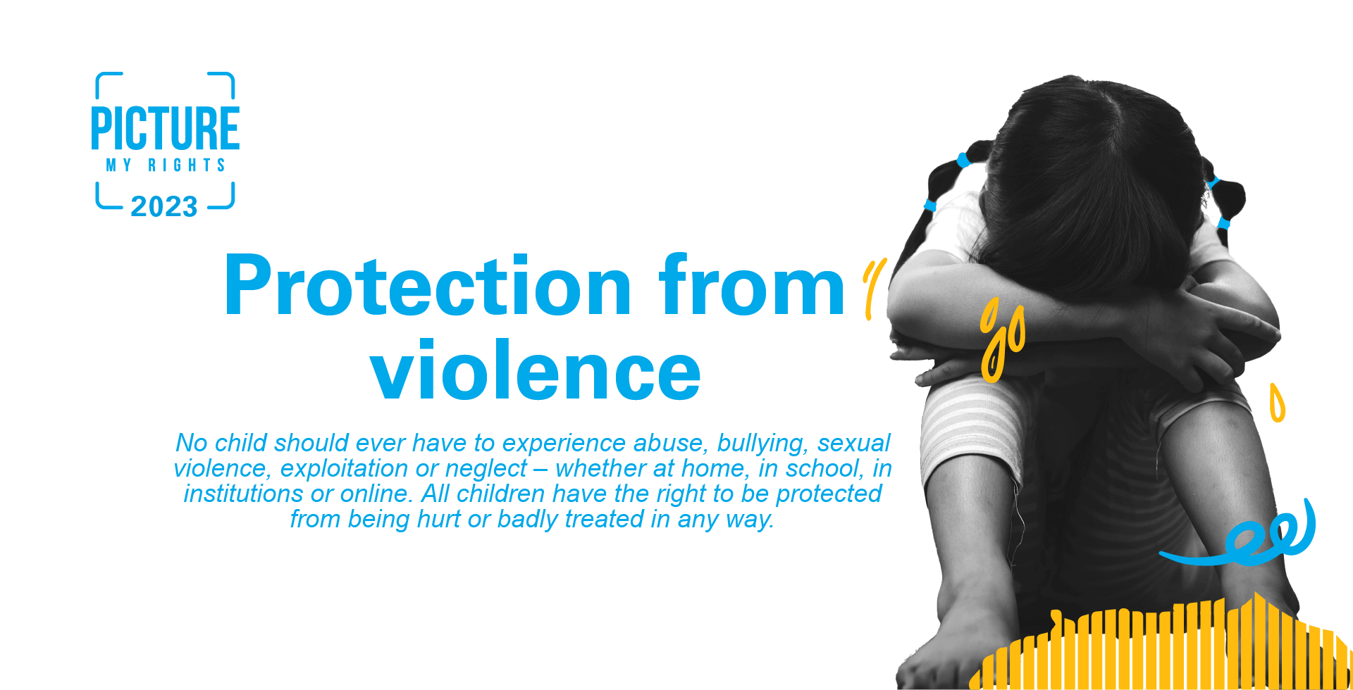 A young girl sits with her head buried in her arms. Next to her are words "Protection from violence. No child should ever have to experience abuse, bullying, sexual violence, exploitation or neglect - whether at home, in school, in institutions or online. All children have a right to protection from being hurt or badly treated in any way."